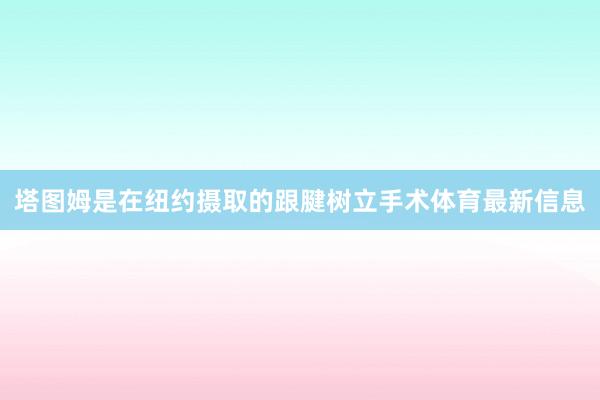 塔图姆是在纽约摄取的跟腱树立手术体育最新信息