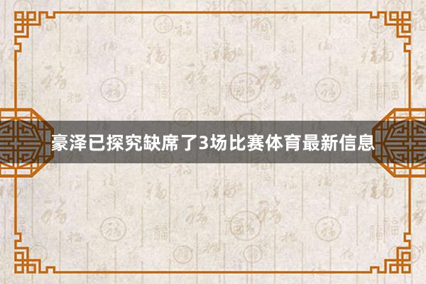 豪泽已探究缺席了3场比赛体育最新信息