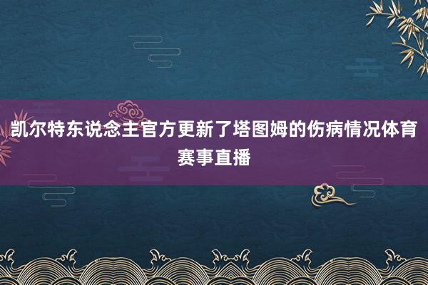 凯尔特东说念主官方更新了塔图姆的伤病情况体育赛事直播