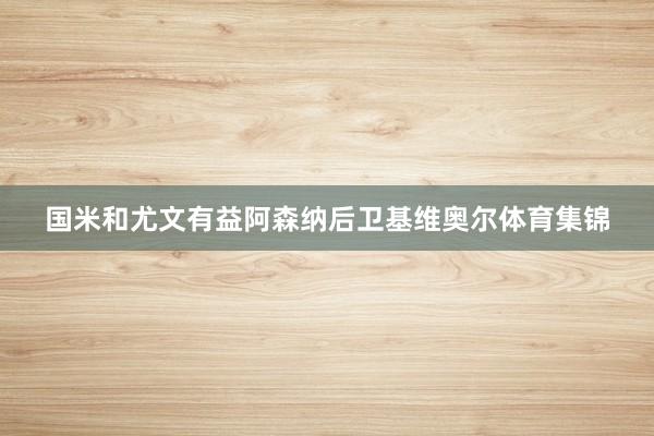 国米和尤文有益阿森纳后卫基维奥尔体育集锦