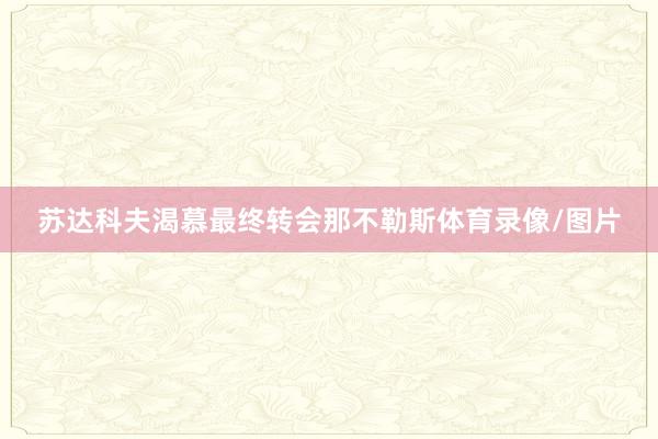 苏达科夫渴慕最终转会那不勒斯体育录像/图片