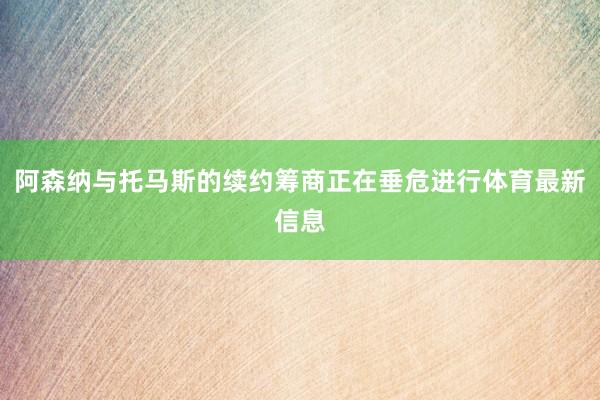 阿森纳与托马斯的续约筹商正在垂危进行体育最新信息