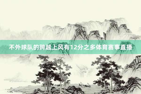 不外球队的跨越上风有12分之多体育赛事直播