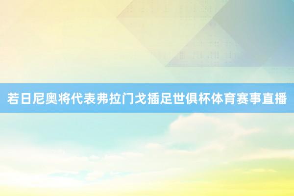 若日尼奥将代表弗拉门戈插足世俱杯体育赛事直播