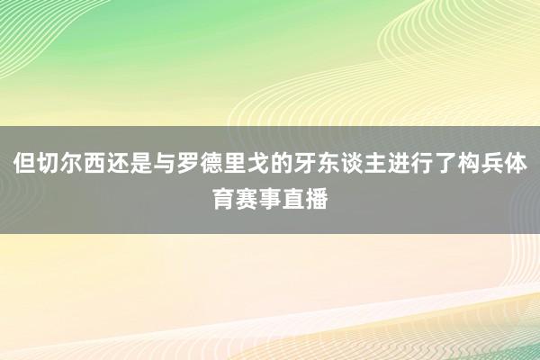 但切尔西还是与罗德里戈的牙东谈主进行了构兵体育赛事直播