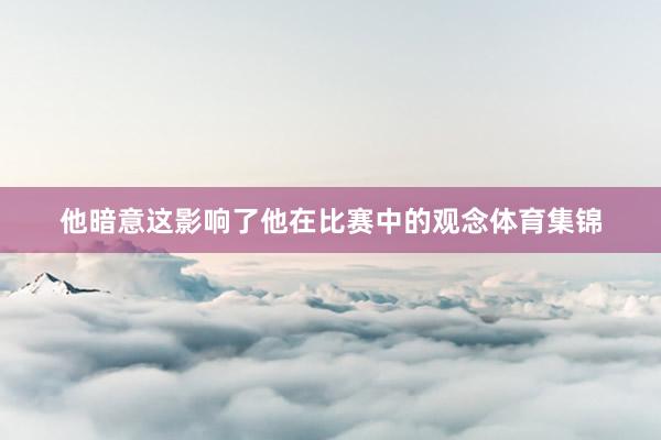 他暗意这影响了他在比赛中的观念体育集锦