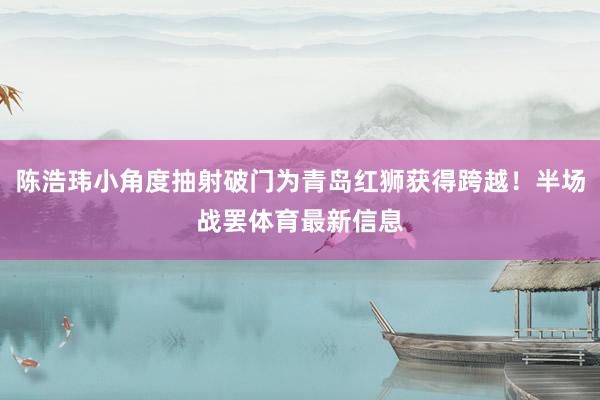陈浩玮小角度抽射破门为青岛红狮获得跨越！半场战罢体育最新信息
