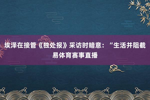埃泽在接管《独处报》采访时暗意：“生活并阻截易体育赛事直播