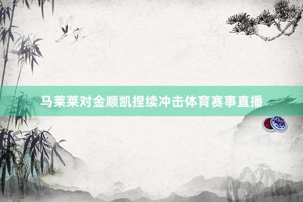 马莱莱对金顺凯捏续冲击体育赛事直播