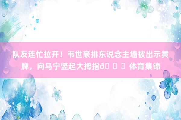 队友连忙拉开!韦世豪排东说念主墙被出示黄牌,向马宁竖起大拇指👍体育集锦
