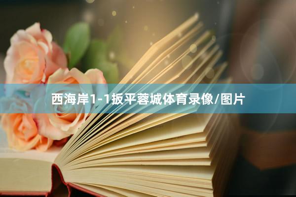 西海岸1-1扳平蓉城体育录像/图片