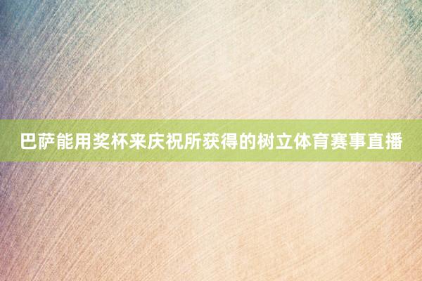 巴萨能用奖杯来庆祝所获得的树立体育赛事直播