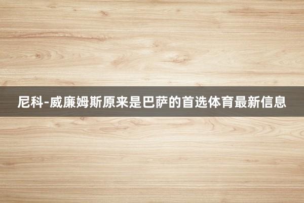 尼科-威廉姆斯原来是巴萨的首选体育最新信息
