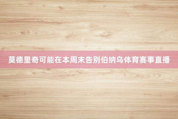 莫德里奇可能在本周末告别伯纳乌体育赛事直播
