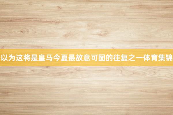 以为这将是皇马今夏最故意可图的往复之一体育集锦