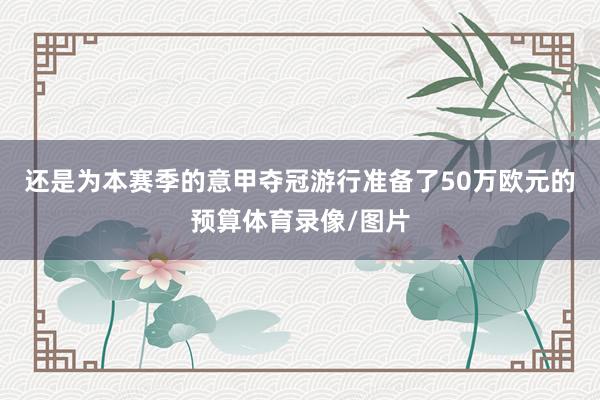 还是为本赛季的意甲夺冠游行准备了50万欧元的预算体育录像/图片