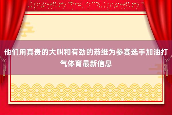 他们用真贵的大叫和有劲的恭维为参赛选手加油打气体育最新信息