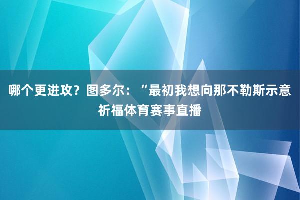 哪个更进攻?图多尔:“最初我想向那不勒斯示意祈福体育赛事直播
