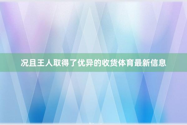 况且王人取得了优异的收货体育最新信息