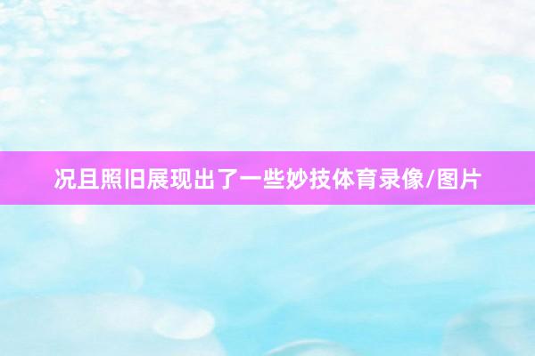况且照旧展现出了一些妙技体育录像/图片