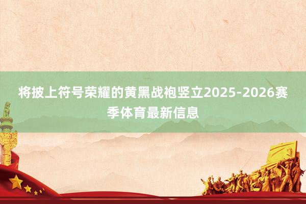 将披上符号荣耀的黄黑战袍竖立2025-2026赛季体育最新信息
