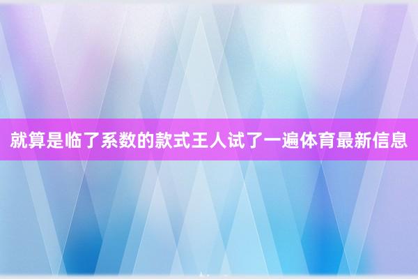 就算是临了系数的款式王人试了一遍体育最新信息