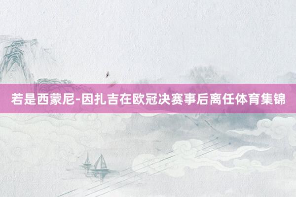 若是西蒙尼-因扎吉在欧冠决赛事后离任体育集锦