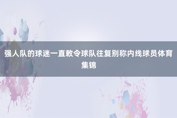 强人队的球迷一直敕令球队往复别称内线球员体育集锦