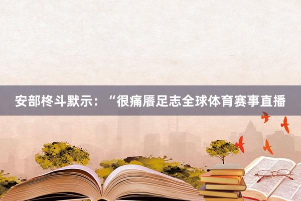 安部柊斗默示：“很痛餍足志全球体育赛事直播