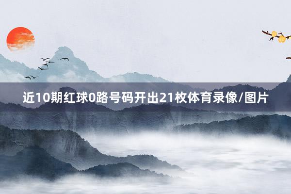 近10期红球0路号码开出21枚体育录像/图片