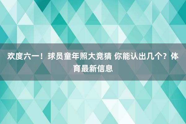 欢度六一！球员童年照大竞猜 你能认出几个？体育最新信息