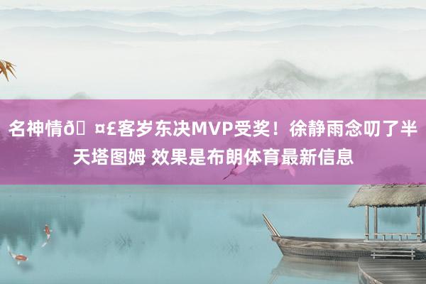 名神情🤣客岁东决MVP受奖！徐静雨念叨了半天塔图姆 效果是布朗体育最新信息