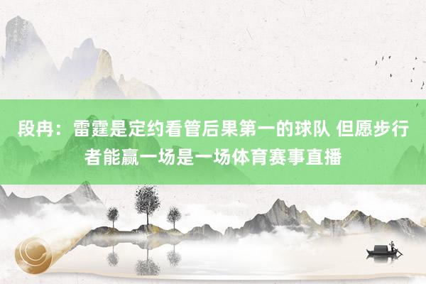 段冉：雷霆是定约看管后果第一的球队 但愿步行者能赢一场是一场体育赛事直播