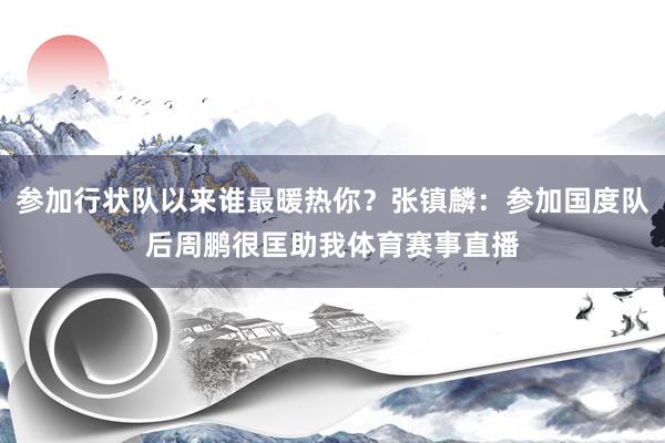 参加行状队以来谁最暖热你？张镇麟：参加国度队后周鹏很匡助我体育赛事直播