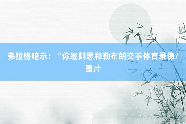 弗拉格暗示:“你细则思和勒布朗交手体育录像/图片