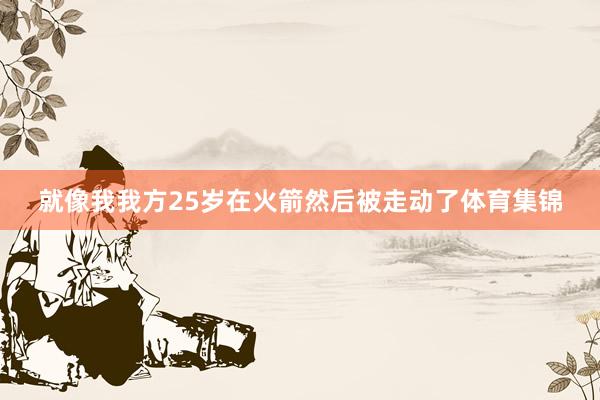 就像我我方25岁在火箭然后被走动了体育集锦
