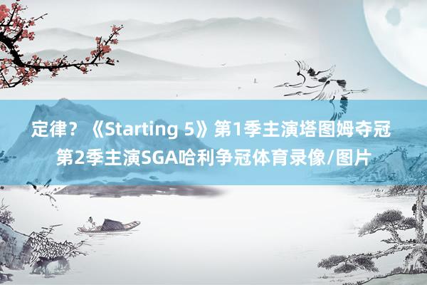 定律？《Starting 5》第1季主演塔图姆夺冠 第2季主演SGA哈利争冠体育录像/图片