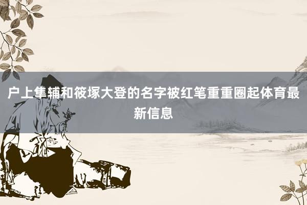 户上隼辅和筱塚大登的名字被红笔重重圈起体育最新信息