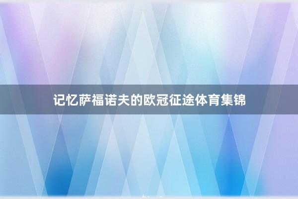 记忆萨福诺夫的欧冠征途体育集锦