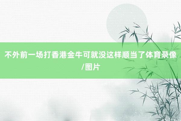 不外前一场打香港金牛可就没这样顺当了体育录像/图片