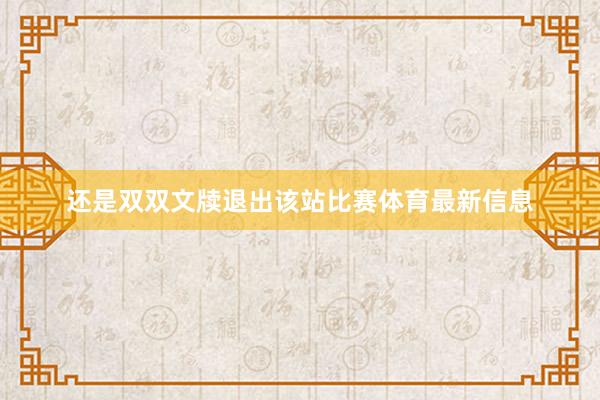 还是双双文牍退出该站比赛体育最新信息