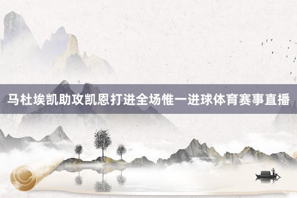 马杜埃凯助攻凯恩打进全场惟一进球体育赛事直播