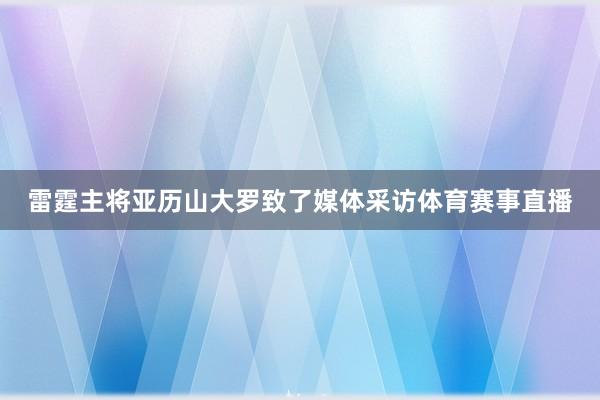 雷霆主将亚历山大罗致了媒体采访体育赛事直播