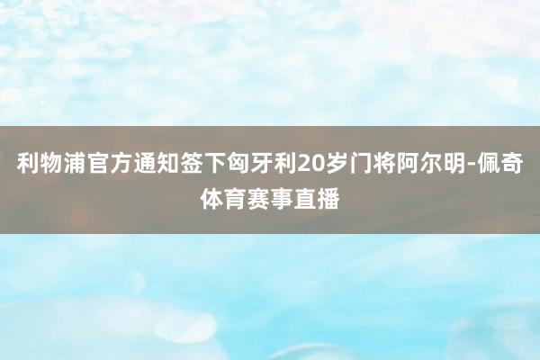 利物浦官方通知签下匈牙利20岁门将阿尔明-佩奇体育赛事直播