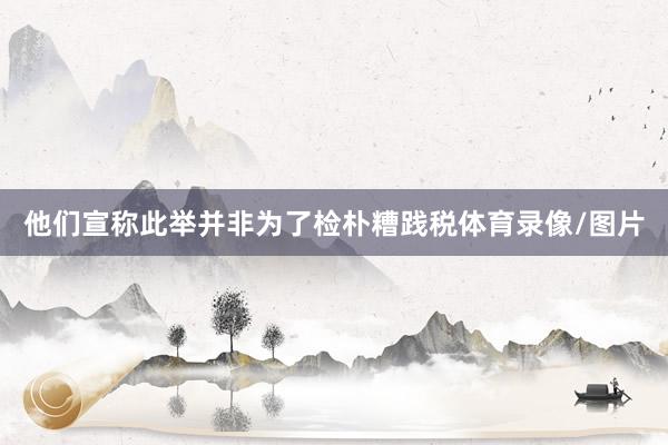 他们宣称此举并非为了检朴糟践税体育录像/图片