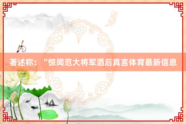 著述称：“惊闻范大将军酒后真言体育最新信息