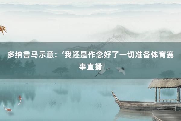多纳鲁马示意：‘我还是作念好了一切准备体育赛事直播