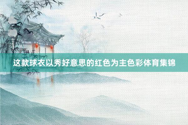 这款球衣以秀好意思的红色为主色彩体育集锦