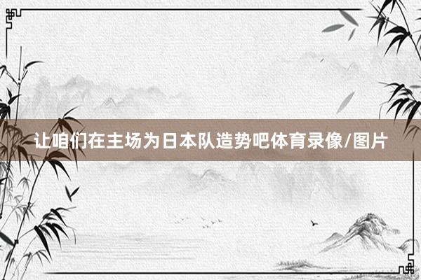 让咱们在主场为日本队造势吧体育录像/图片