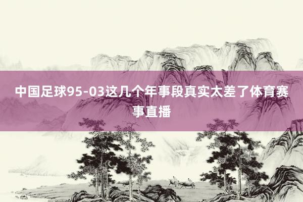 中国足球95-03这几个年事段真实太差了体育赛事直播